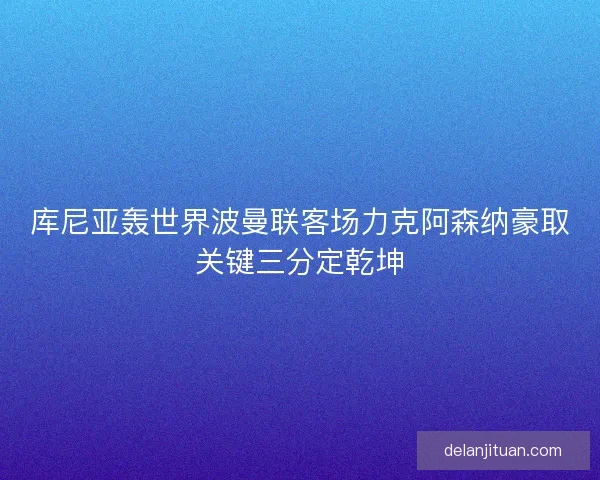 库尼亚轰世界波曼联客场力克阿森纳豪取关键三分定乾坤