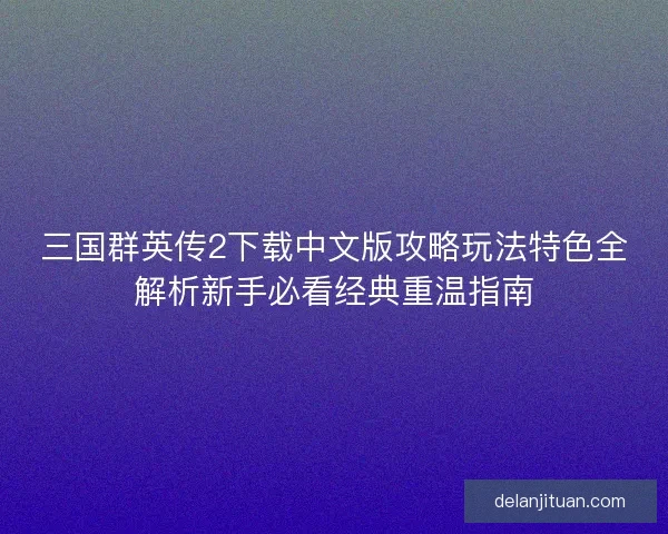 三国群英传2下载中文版攻略玩法特色全解析新手必看经典重温指南