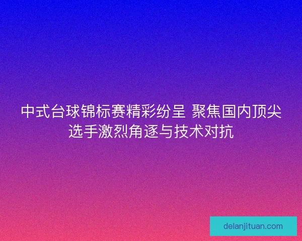 中式台球锦标赛精彩纷呈 聚焦国内顶尖选手激烈角逐与技术对抗
