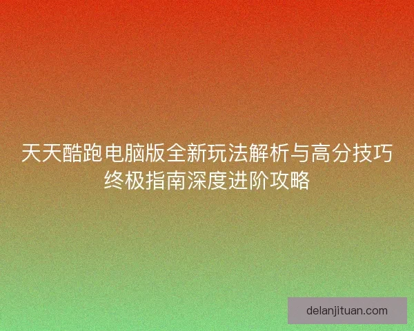 天天酷跑电脑版全新玩法解析与高分技巧终极指南深度进阶攻略