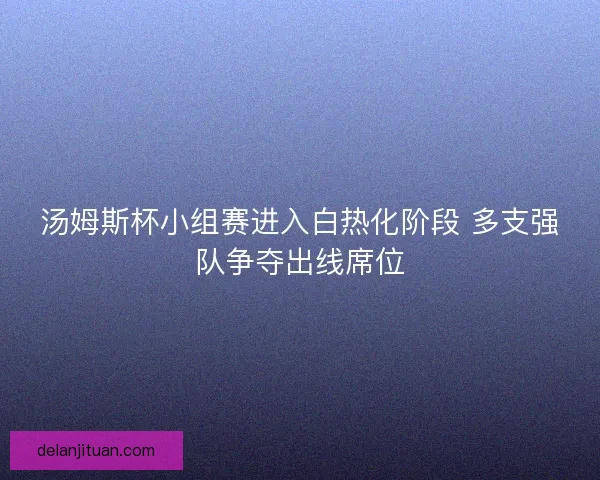 汤姆斯杯小组赛进入白热化阶段 多支强队争夺出线席位