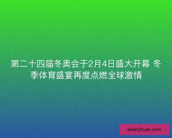 第二十四届冬奥会于2月4日盛大开幕 冬季体育盛宴再度点燃全球激情