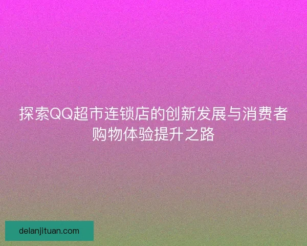 探索QQ超市连锁店的创新发展与消费者购物体验提升之路