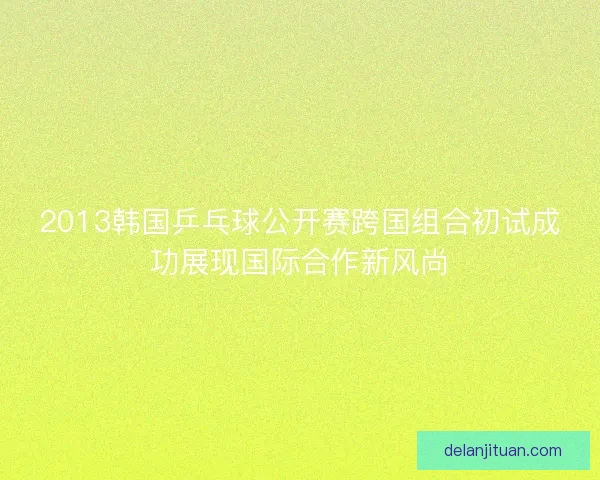 2013韩国乒乓球公开赛跨国组合初试成功展现国际合作新风尚