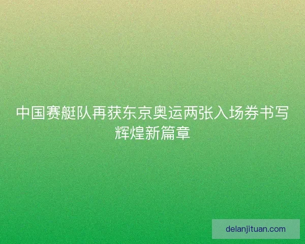中国赛艇队再获东京奥运两张入场券书写辉煌新篇章