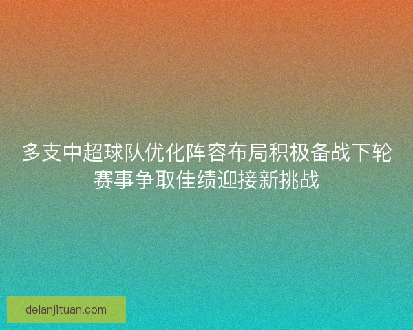 多支中超球队优化阵容布局积极备战下轮赛事争取佳绩迎接新挑战